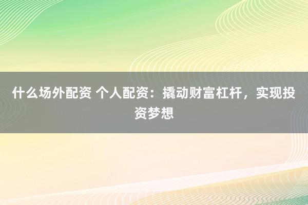 什么场外配资 个人配资：撬动财富杠杆，实现投资梦想