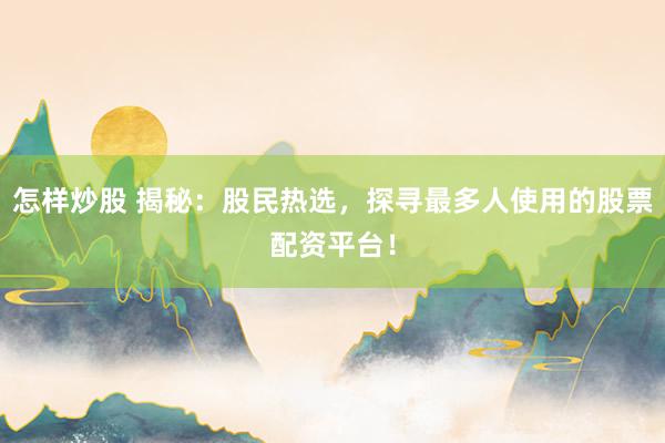 怎样炒股 揭秘：股民热选，探寻最多人使用的股票配资平台！