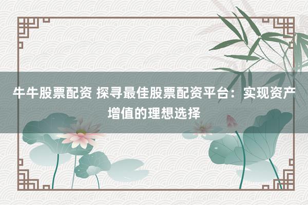牛牛股票配资 探寻最佳股票配资平台：实现资产增值的理想选择