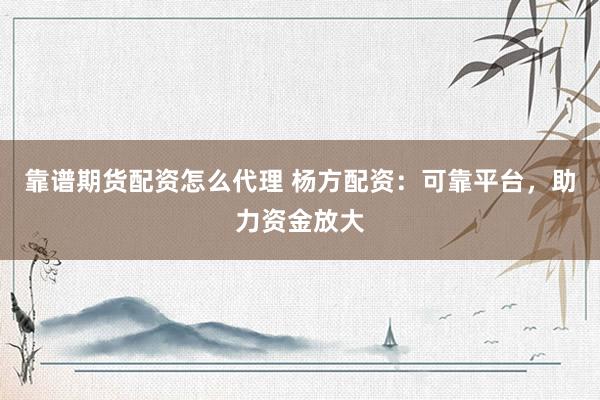 靠谱期货配资怎么代理 杨方配资：可靠平台，助力资金放大