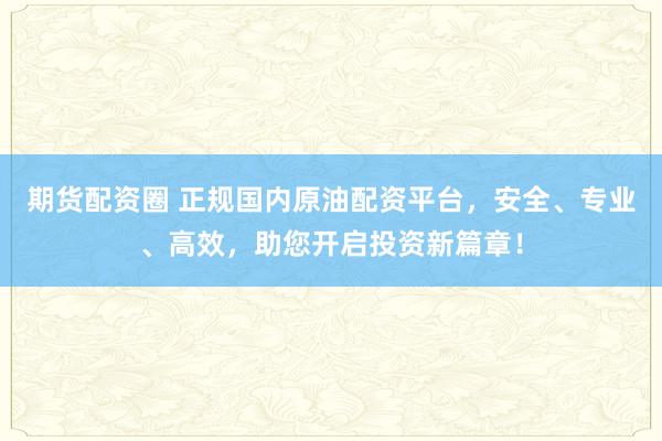 期货配资圈 正规国内原油配资平台，安全、专业、高效，助您开启投资新篇章！