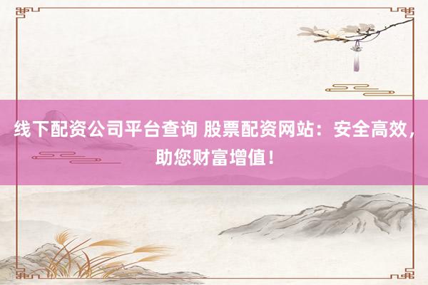线下配资公司平台查询 股票配资网站：安全高效，助您财富增值！