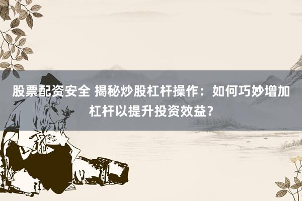 股票配资安全 揭秘炒股杠杆操作：如何巧妙增加杠杆以提升投资效益？