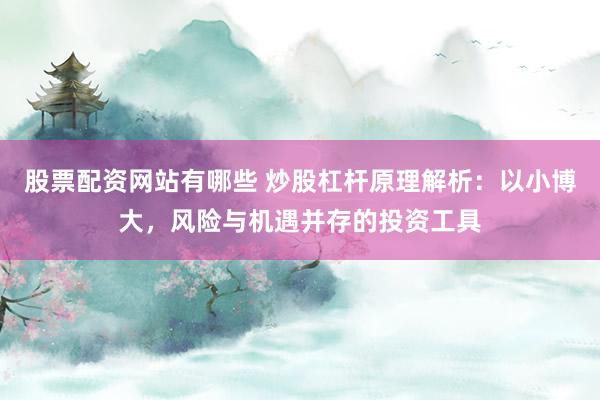 股票配资网站有哪些 炒股杠杆原理解析：以小博大，风险与机遇并存的投资工具