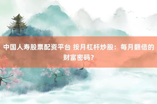 中国人寿股票配资平台 按月杠杆炒股：每月翻倍的财富密码？