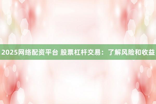 2025网络配资平台 股票杠杆交易：了解风险和收益