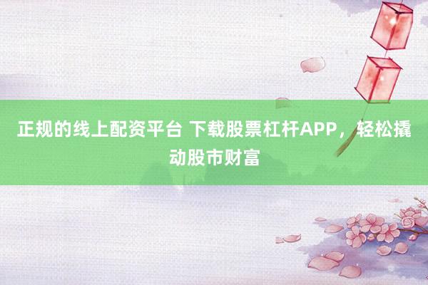 正规的线上配资平台 下载股票杠杆APP，轻松撬动股市财富
