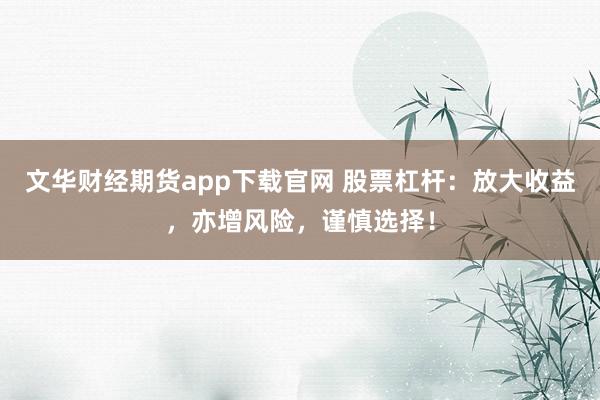 文华财经期货app下载官网 股票杠杆：放大收益，亦增风险，谨慎选择！