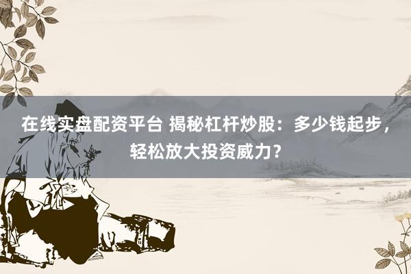在线实盘配资平台 揭秘杠杆炒股：多少钱起步，轻松放大投资威力？