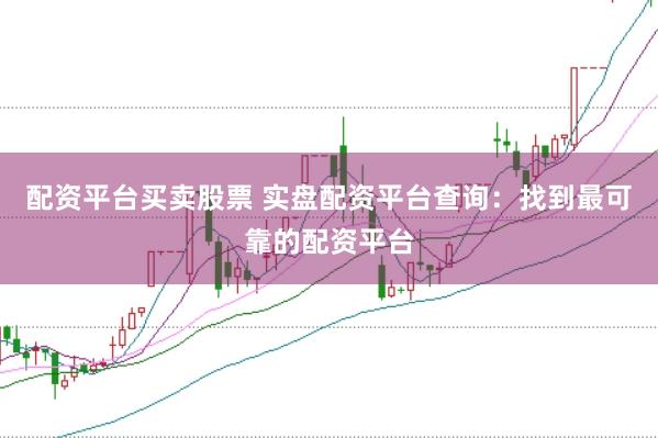 配资平台买卖股票 实盘配资平台查询：找到最可靠的配资平台