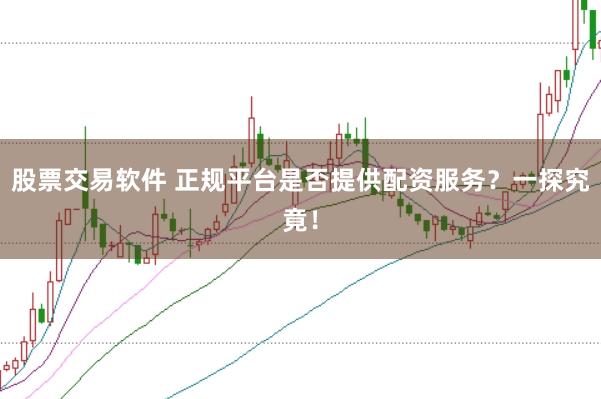 股票交易软件 正规平台是否提供配资服务？一探究竟！