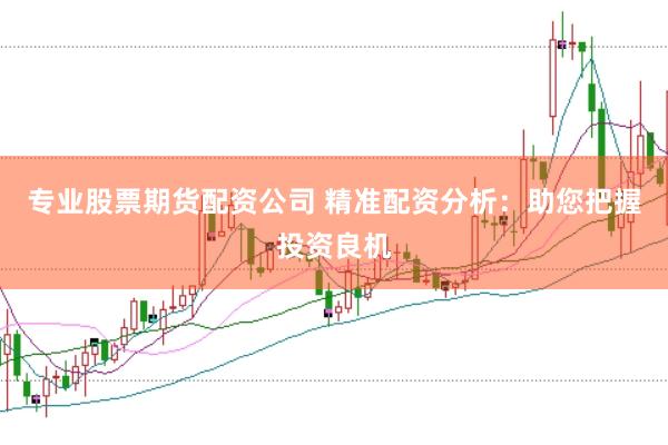 专业股票期货配资公司 精准配资分析：助您把握投资良机
