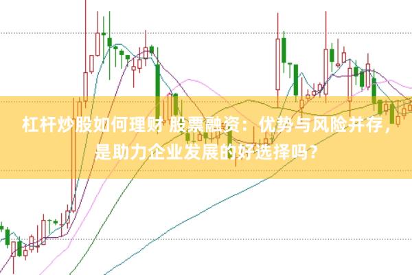 杠杆炒股如何理财 股票融资：优势与风险并存，是助力企业发展的好选择吗？