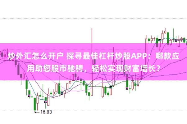 炒外汇怎么开户 探寻最佳杠杆炒股APP：哪款应用助您股市驰骋，轻松实现财富增长？