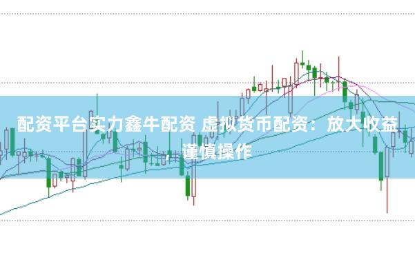 配资平台实力鑫牛配资 虚拟货币配资：放大收益，谨慎操作