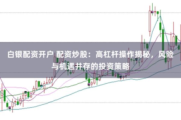 白银配资开户 配资炒股：高杠杆操作揭秘，风险与机遇并存的投资策略