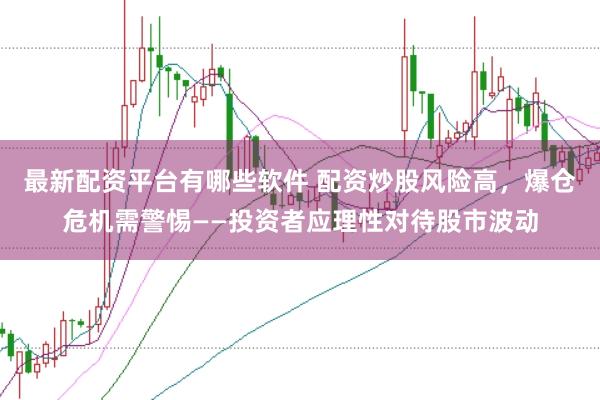 最新配资平台有哪些软件 配资炒股风险高，爆仓危机需警惕——投资者应理性对待股市波动