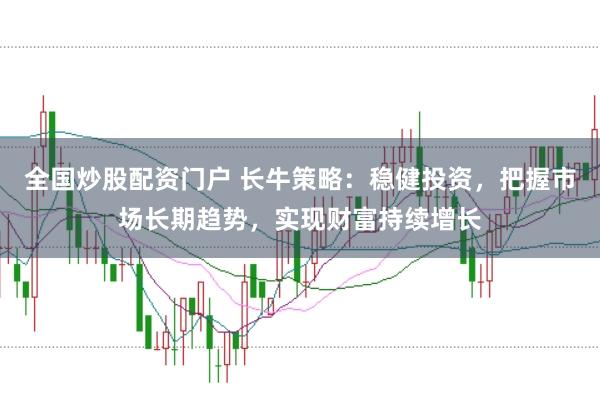 全国炒股配资门户 长牛策略：稳健投资，把握市场长期趋势，实现财富持续增长