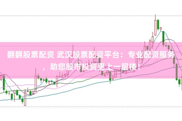 翻翻股票配资 武汉股票配资平台：专业配资服务，助您股市投资更上一层楼！