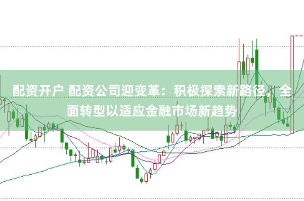 配资开户 配资公司迎变革：积极探索新路径，全面转型以适应金融市场新趋势