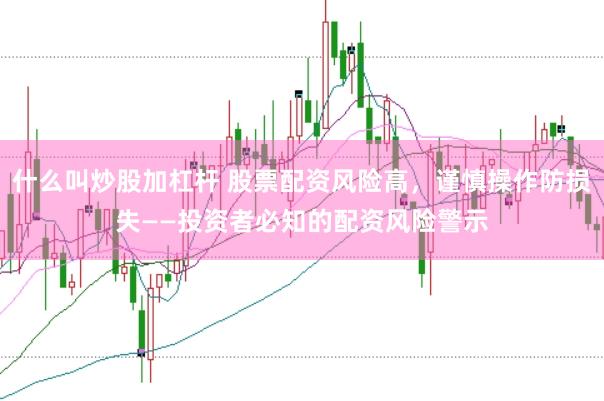 什么叫炒股加杠杆 股票配资风险高，谨慎操作防损失——投资者必知的配资风险警示