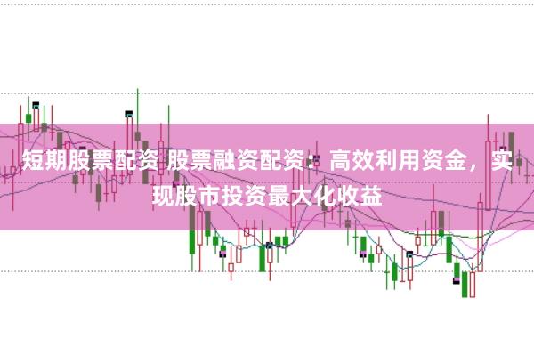 短期股票配资 股票融资配资：高效利用资金，实现股市投资最大化收益
