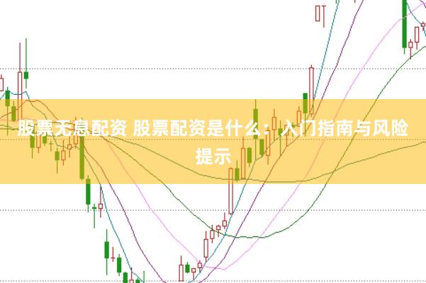 股票无息配资 股票配资是什么：入门指南与风险提示