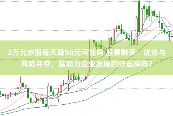 2万元炒股每天赚50元可能吗 股票融资：优势与风险并存，是助力企业发展的好选择吗？
