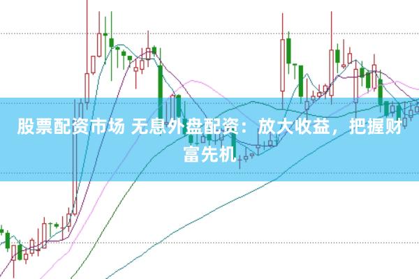 股票配资市场 无息外盘配资：放大收益，把握财富先机
