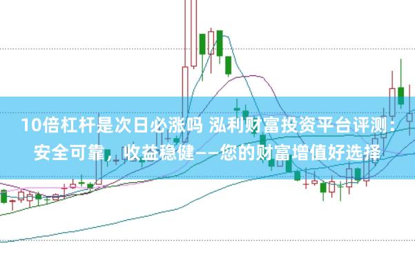 10倍杠杆是次日必涨吗 泓利财富投资平台评测：安全可靠，收益稳健——您的财富增值好选择