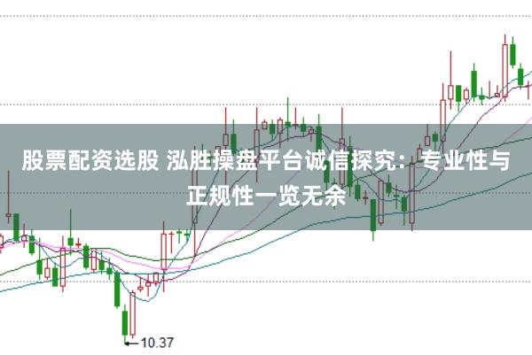 股票配资选股 泓胜操盘平台诚信探究：专业性与正规性一览无余