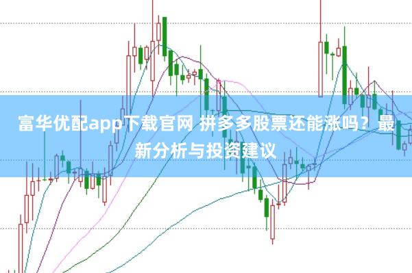 富华优配app下载官网 拼多多股票还能涨吗？最新分析与投资建议