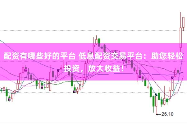 配资有哪些好的平台 低息配资交易平台：助您轻松投资，放大收益！