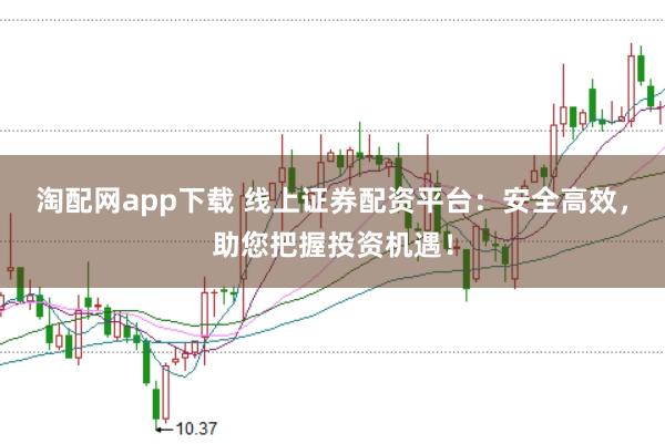淘配网app下载 线上证券配资平台：安全高效，助您把握投资机遇！