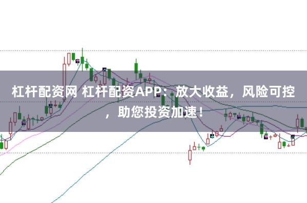 杠杆配资网 杠杆配资APP：放大收益，风险可控，助您投资加速！