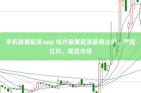 手机股票配资app 场外股票配资新规出炉，严控杠杆，规范市场