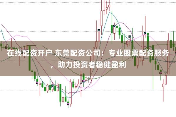 在线配资开户 东莞配资公司：专业股票配资服务，助力投资者稳健盈利
