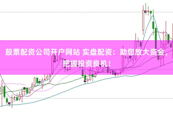 股票配资公司开户网站 实盘配资：助您放大资金，把握投资良机！