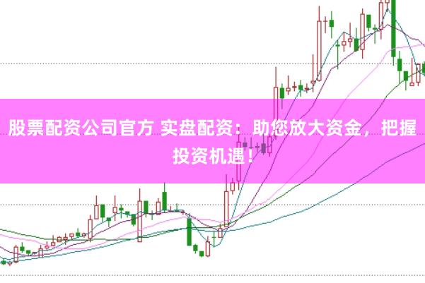 股票配资公司官方 实盘配资：助您放大资金，把握投资机遇！