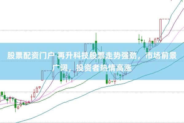股票配资门户 再升科技股票走势强劲，市场前景广阔，投资者热情高涨