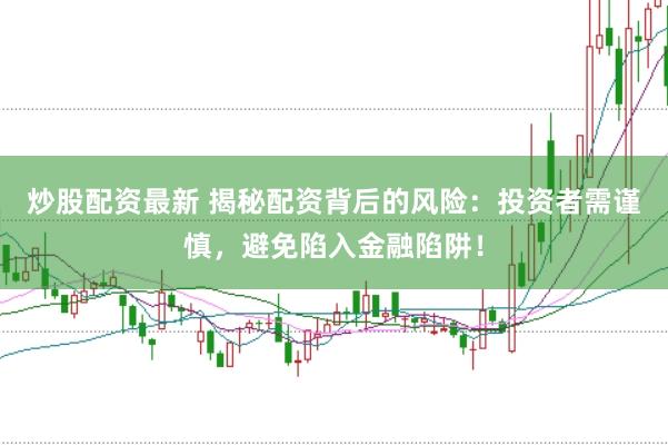 炒股配资最新 揭秘配资背后的风险：投资者需谨慎，避免陷入金融陷阱！