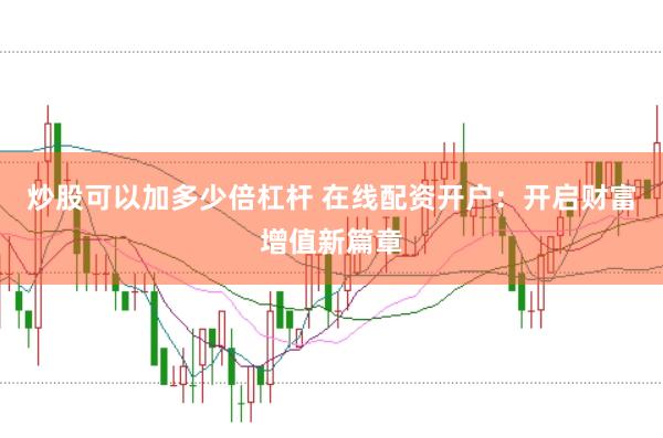 炒股可以加多少倍杠杆 在线配资开户：开启财富增值新篇章