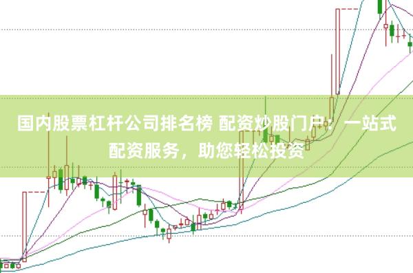 国内股票杠杆公司排名榜 配资炒股门户：一站式配资服务，助您轻松投资