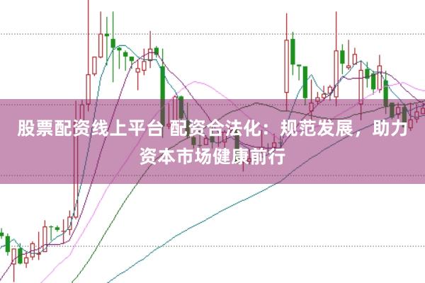 股票配资线上平台 配资合法化：规范发展，助力资本市场健康前行