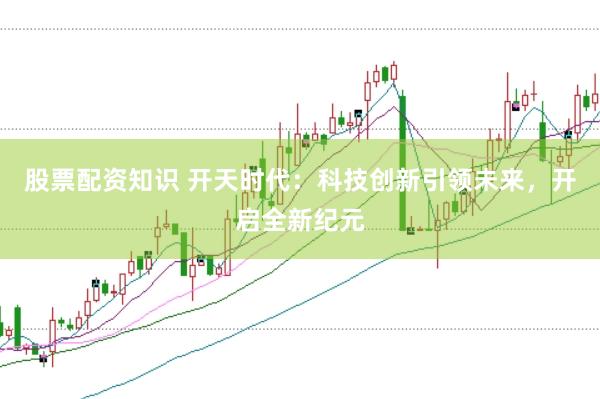 股票配资知识 开天时代：科技创新引领未来，开启全新纪元