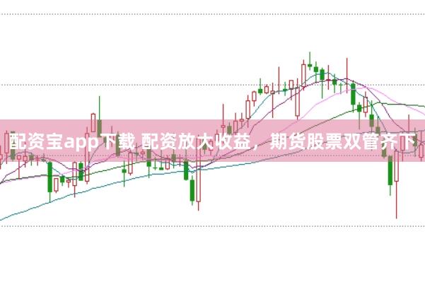 配资宝app下载 配资放大收益，期货股票双管齐下