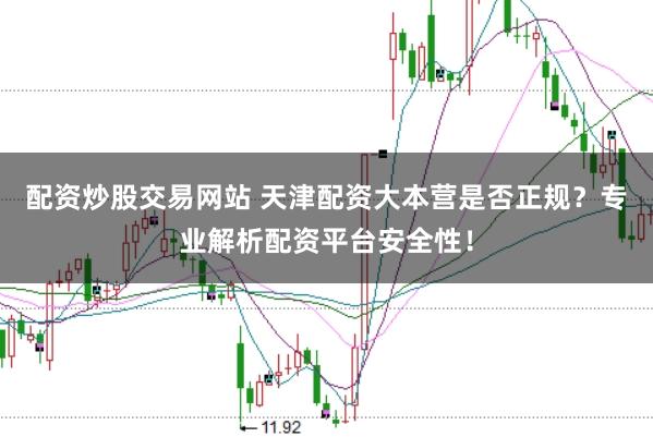 配资炒股交易网站 天津配资大本营是否正规？专业解析配资平台安全性！