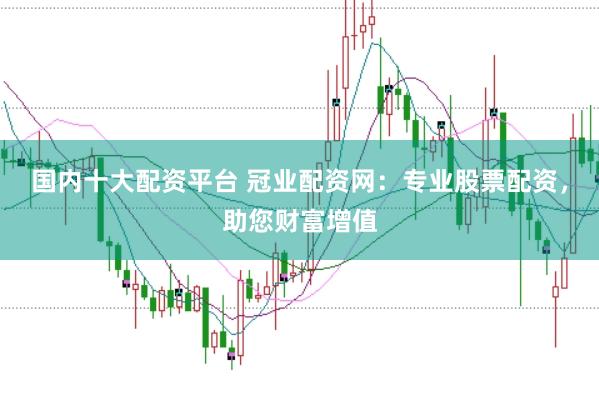 国内十大配资平台 冠业配资网：专业股票配资，助您财富增值