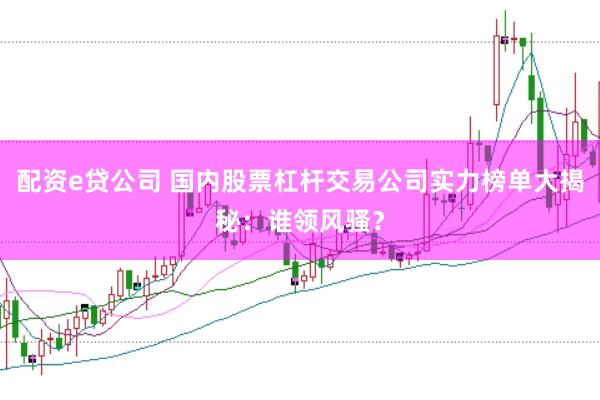 配资e贷公司 国内股票杠杆交易公司实力榜单大揭秘：谁领风骚？