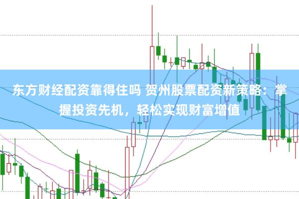 东方财经配资靠得住吗 贺州股票配资新策略：掌握投资先机，轻松实现财富增值